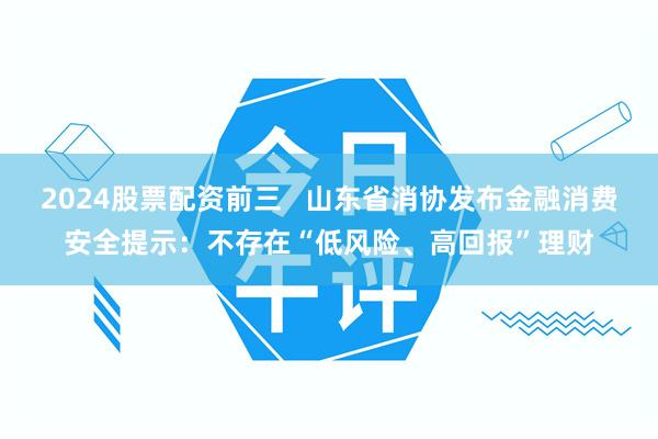 2024股票配资前三   山东省消协发布金融消费安全提示：不存在“低风险、高回报”理财