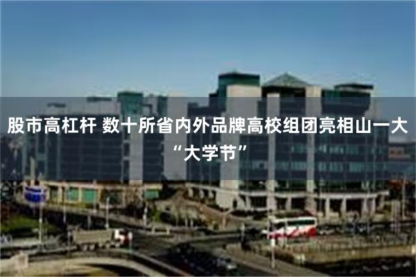 股市高杠杆 数十所省内外品牌高校组团亮相山一大“大学节”