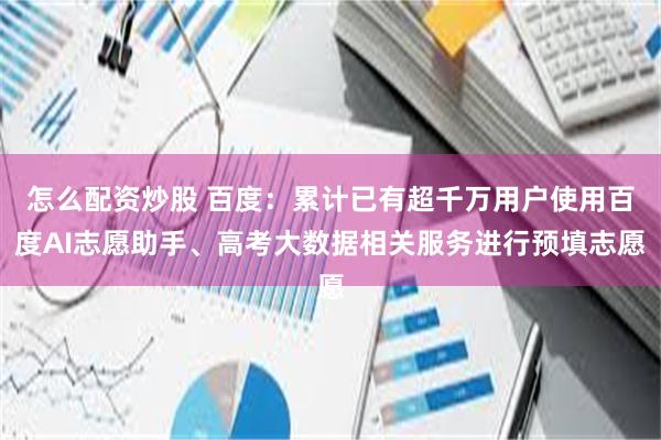 怎么配资炒股 百度：累计已有超千万用户使用百度AI志愿助手、高考大数据相关服务进行预填志愿