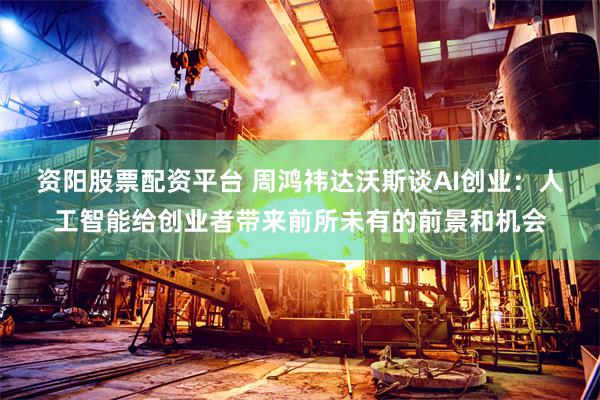 资阳股票配资平台 周鸿祎达沃斯谈AI创业：人工智能给创业者带来前所未有的前景和机会