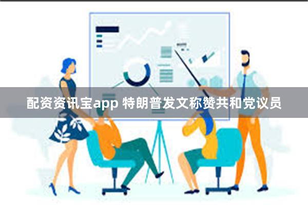 配资资讯宝app 特朗普发文称赞共和党议员