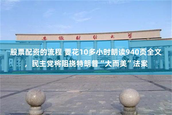 股票配资的流程 要花10多小时朗读940页全文，民主党将阻挠特朗普“大而美”法案