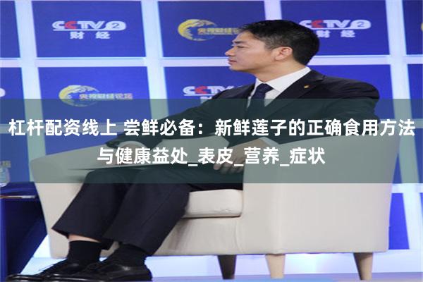 杠杆配资线上 尝鲜必备：新鲜莲子的正确食用方法与健康益处_表皮_营养_症状