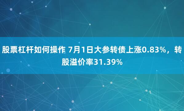 股票杠杆如何操作 7月1日大参转债上涨0.83%，转股溢价率31.39%