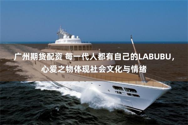 广州期货配资 每一代人都有自己的LABUBU，心爱之物体现社会文化与情绪