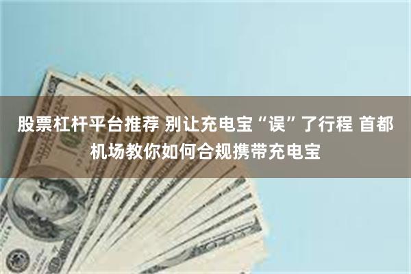 股票杠杆平台推荐 别让充电宝“误”了行程 首都机场教你如何合规携带充电宝