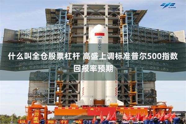 什么叫全仓股票杠杆 高盛上调标准普尔500指数回报率预期