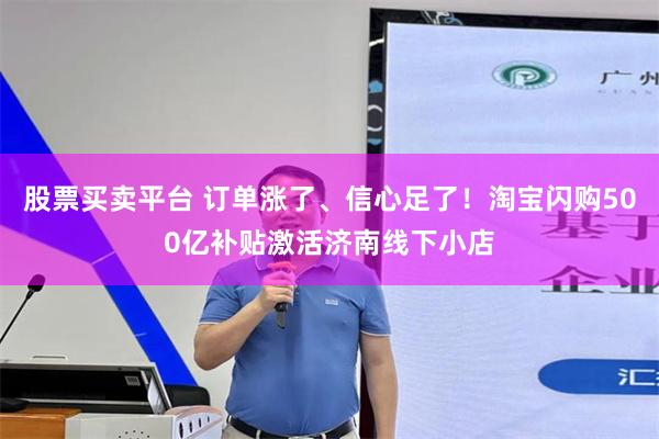 股票买卖平台 订单涨了、信心足了！淘宝闪购500亿补贴激活济南线下小店