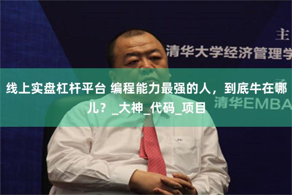 线上实盘杠杆平台 编程能力最强的人，到底牛在哪儿？_大神_代码_项目