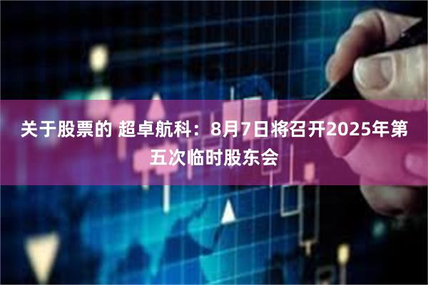 关于股票的 超卓航科：8月7日将召开2025年第五次临时股东会