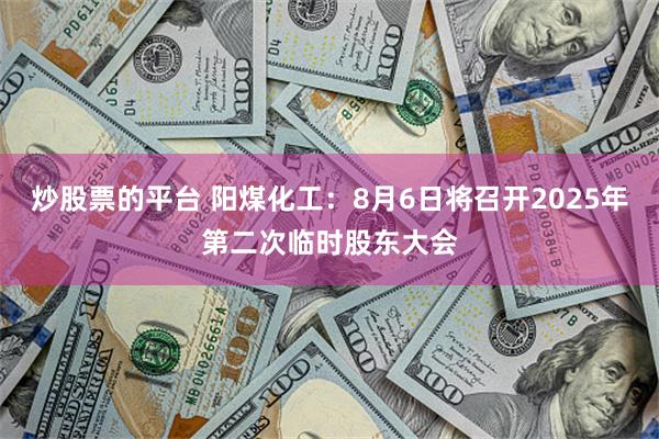 炒股票的平台 阳煤化工：8月6日将召开2025年第二次临时股东大会