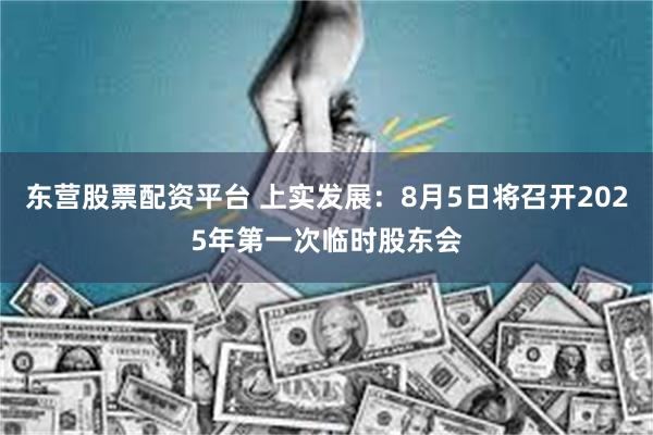 东营股票配资平台 上实发展：8月5日将召开2025年第一次临时股东会