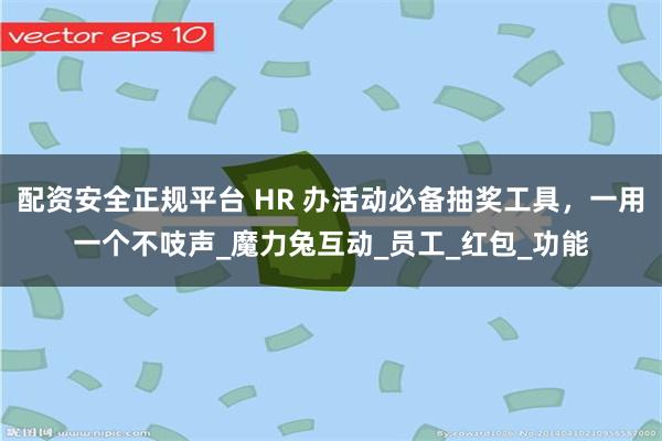 配资安全正规平台 HR 办活动必备抽奖工具，一用一个不吱声_魔力兔互动_员工_红包_功能