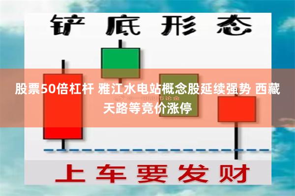 股票50倍杠杆 雅江水电站概念股延续强势 西藏天路等竞价涨停