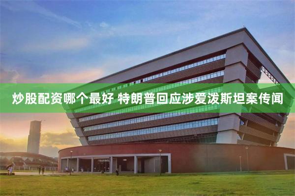 炒股配资哪个最好 特朗普回应涉爱泼斯坦案传闻
