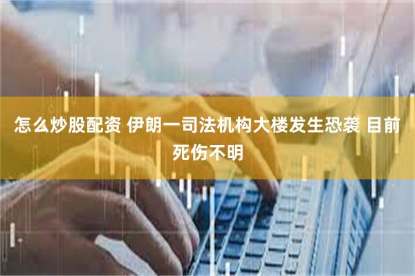 怎么炒股配资 伊朗一司法机构大楼发生恐袭 目前死伤不明