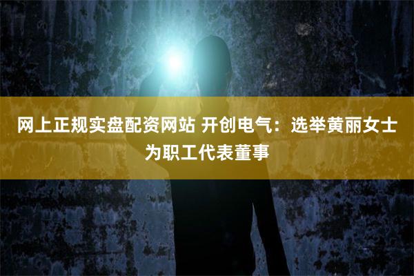 网上正规实盘配资网站 开创电气：选举黄丽女士为职工代表董事