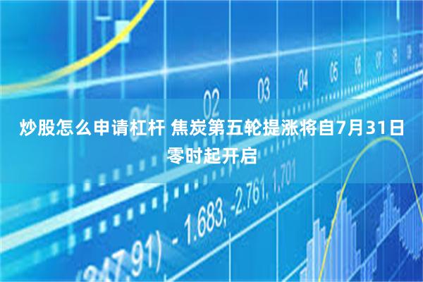 炒股怎么申请杠杆 焦炭第五轮提涨将自7月31日零时起开启