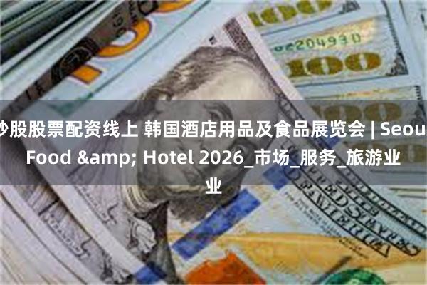 炒股股票配资线上 韩国酒店用品及食品展览会 | Seoul Food & Hotel 2026_市场_服务_旅游业