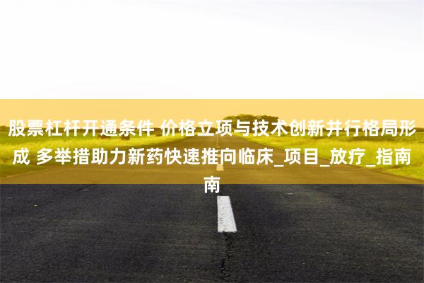 股票杠杆开通条件 价格立项与技术创新并行格局形成 多举措助力新药快速推向临床_项目_放疗_指南