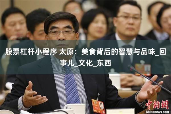 股票杠杆小程序 太原：美食背后的智慧与品味_回事儿_文化_东西