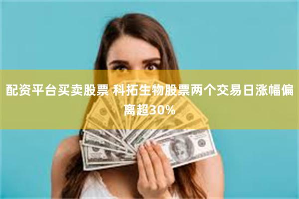 配资平台买卖股票 科拓生物股票两个交易日涨幅偏离超30%