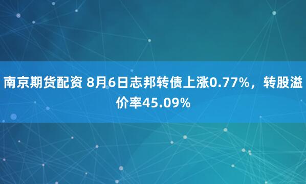 南京期货配资 8月6日志邦转债上涨0.77%，转股溢价率45.09%