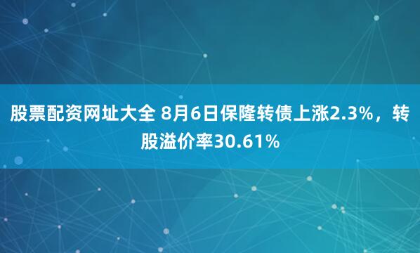 股票配资网址大全 8月6日保隆转债上涨2.3%，转股溢价率30.61%
