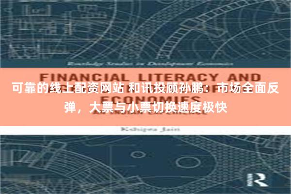 可靠的线上配资网站 和讯投顾孙鹏：市场全面反弹，大票与小票切换速度极快