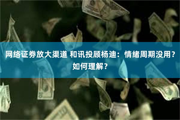 网络证劵放大渠道 和讯投顾杨迪：情绪周期没用？如何理解？