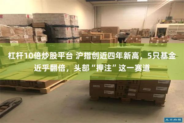 杠杆10倍炒股平台 沪指创近四年新高，5只基金近乎翻倍，头部“押注”这一赛道