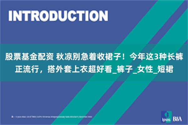 股票基金配资 秋凉别急着收裙子！今年这3种长裤正流行，搭外套上衣超好看_裤子_女性_短裙