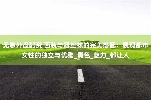 无息外盘配资 西装与薄丝袜的完美搭配：展现都市女性的独立与优雅_黑色_魅力_都让人