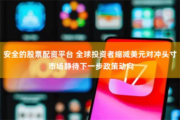 安全的股票配资平台 全球投资者缩减美元对冲头寸 市场静待下一步政策动向