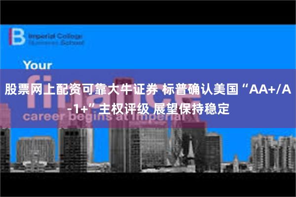 股票网上配资可靠大牛证券 标普确认美国“AA+/A-1+”主权评级 展望保持稳定