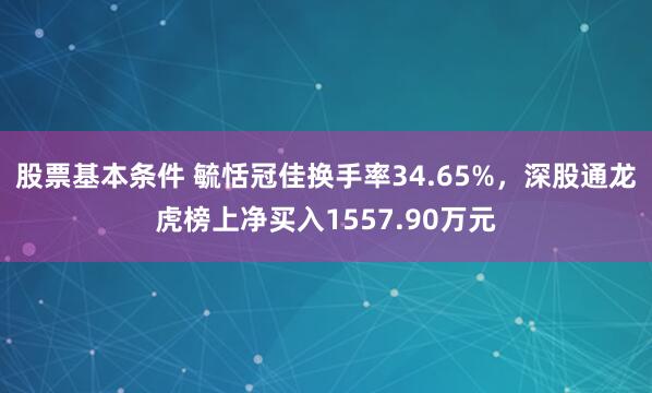 股票基本条件 毓恬冠佳换手率34.65%，深股通龙虎榜上净买入1557.90万元