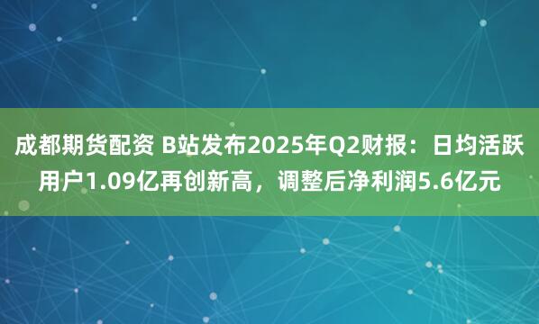 成都期货配资 B站发布2025年Q2财报：日均活跃用户1.09亿再创新高，调整后净利润5.6亿元