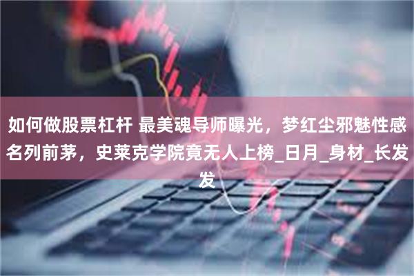 如何做股票杠杆 最美魂导师曝光，梦红尘邪魅性感名列前茅，史莱克学院竟无人上榜_日月_身材_长发