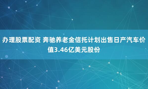 办理股票配资 奔驰养老金信托计划出售日产汽车价值3.46亿美元股份