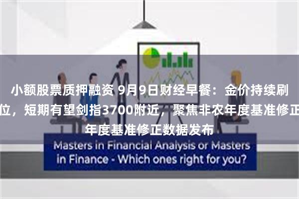 小额股票质押融资 9月9日财经早餐：金价持续刷新历史高位，短期有望剑指3700附近，聚焦非农年度基准修正数据发布