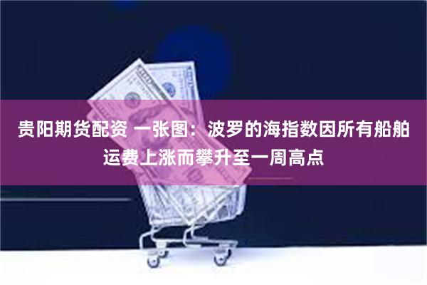 贵阳期货配资 一张图：波罗的海指数因所有船舶运费上涨而攀升至一周高点