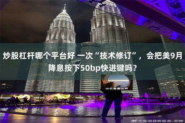 炒股杠杆哪个平台好 一次“技术修订”，会把美9月降息按下50bp快进键吗？