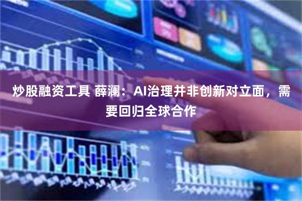 炒股融资工具 薛澜：AI治理并非创新对立面，需要回归全球合作