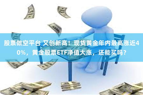 股票做空平台 又创新高！现货黄金年内最高涨近40%，黄金股票ETF净值大涨，还能买吗？