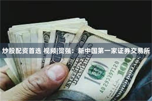 炒股配资首选 视频|贺强：新中国第一家证券交易所