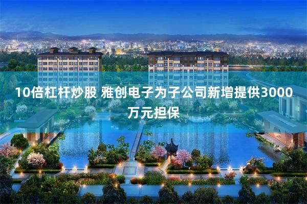 10倍杠杆炒股 雅创电子为子公司新增提供3000万元担保