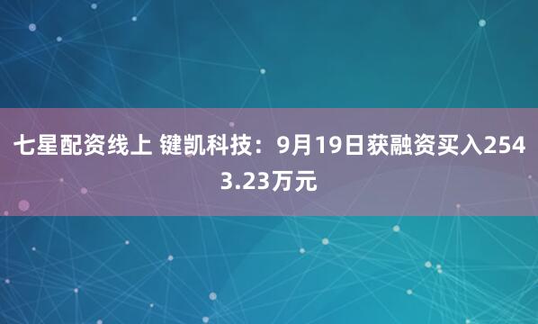 七星配资线上 键凯科技：9月19日获融资买入2543.23万元