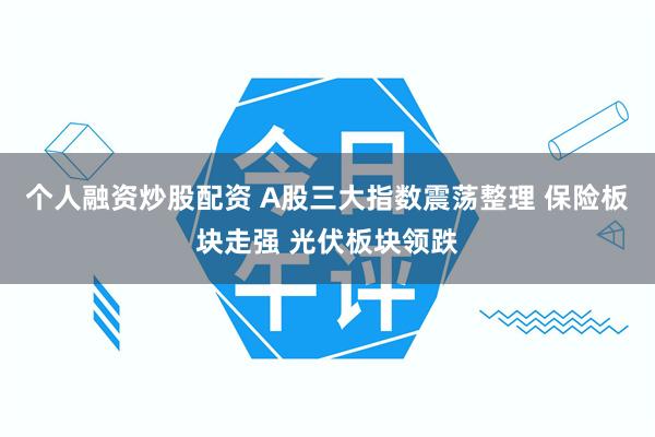 个人融资炒股配资 A股三大指数震荡整理 保险板块走强 光伏板块领跌