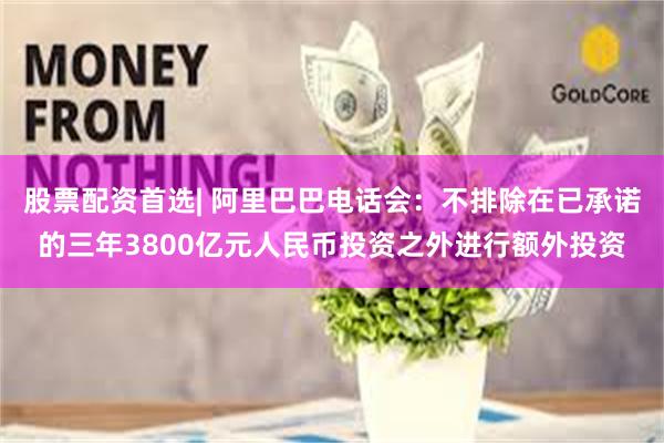 股票配资首选| 阿里巴巴电话会:不排除在已承诺的三年3800亿元人民币投资之外进行额外投资