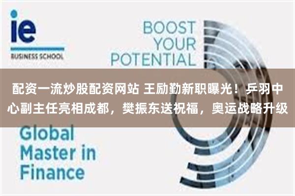 配资一流炒股配资网站 王励勤新职曝光!乒羽中心副主任亮相成都,樊振东送祝福,奥运战略升级